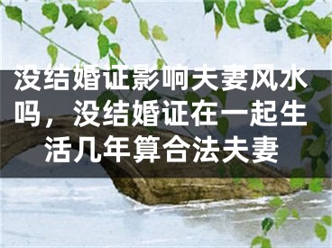 没结婚证影响夫妻风水吗,没结婚证在一起生活几年算合法夫妻