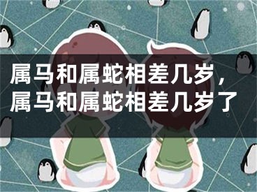 属马和属蛇相差几岁，属马和属蛇相差几岁了