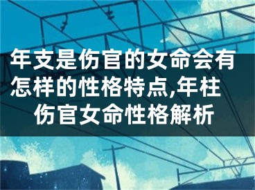 年支是伤官的女命会有怎样的性格特点,年柱伤官女命性格解析