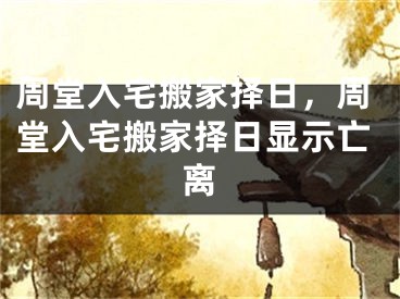 周堂入宅搬家择日，周堂入宅搬家择日显示亡离