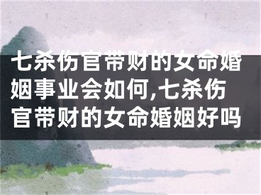 七杀伤官带财的女命婚姻事业会如何,七杀伤官带财的女命婚姻好吗