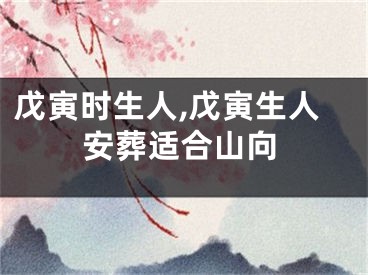 戊寅时生人,戊寅生人安葬适合山向