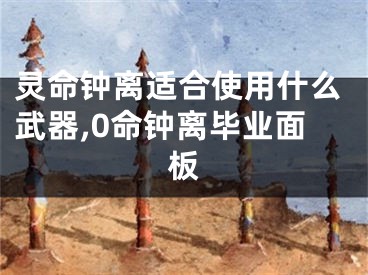灵命钟离适合使用什么武器,0命钟离毕业面板