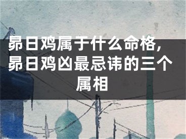 昴日鸡属于什么命格,昴日鸡凶最忌讳的三个属相