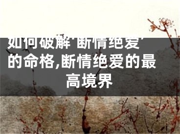 如何破解‘断情绝爱’的命格,断情绝爱的最高境界