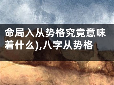 命局入从势格究竟意味着什么),八字从势格