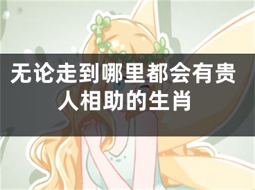 无论走到哪里都会有贵人相助的生肖