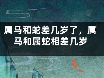 属马和蛇差几岁了，属马和属蛇相差几岁