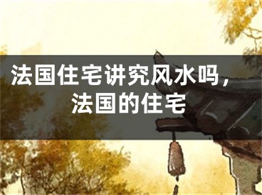 法国住宅讲究风水吗，法国的住宅