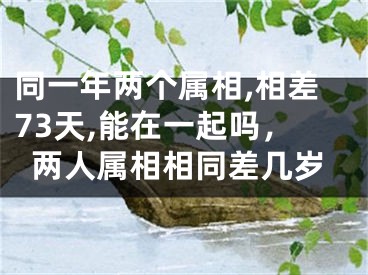 同一年两个属相,相差73天,能在一起吗，两人属相相同差几岁