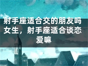 射手座适合交的朋友吗女生，射手座适合谈恋爱嘛