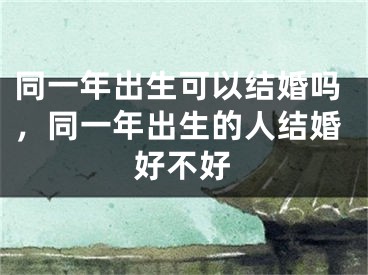 同一年出生可以结婚吗，同一年出生的人结婚好不好