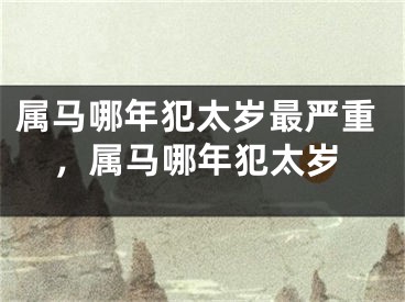 属马哪年犯太岁最严重，属马哪年犯太岁
