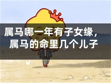 属马哪一年有子女缘,属马的命里几个儿子