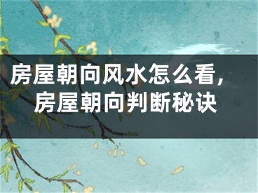 房屋朝向风水怎么看,房屋朝向判断秘诀