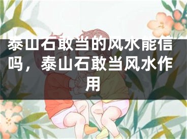 泰山石敢当的风水能信吗,泰山石敢当风水作用