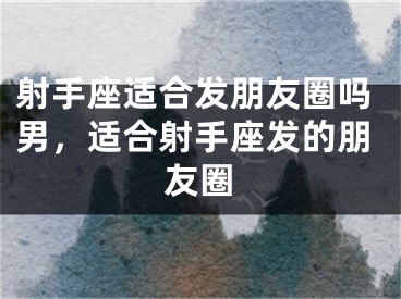 射手座适合发朋友圈吗男，适合射手座发的朋友圈