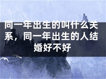 同一年出生的叫什么关系,同一年出生的人结婚好不好