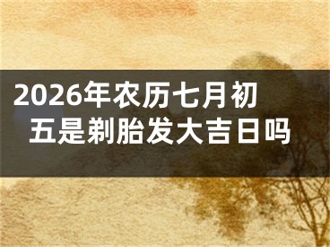2026年农历七月初五是剃胎发大吉日吗