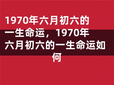 1970年六月初六的一生命运，1970年六月初六的一生命运如何