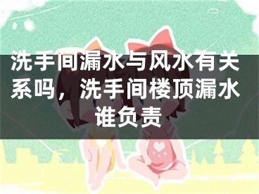 洗手间漏水与风水有关系吗,洗手间楼顶漏水谁负责