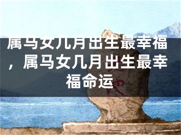 属马女几月出生最幸福，属马女几月出生最幸福命运