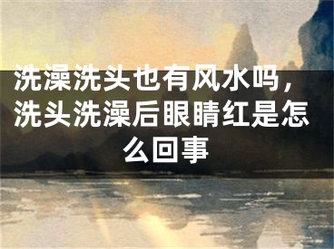 洗澡洗头也有风水吗，洗头洗澡后眼睛红是怎么回事