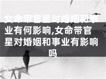 女命带官星对婚姻和事业有何影响,女命带官星对婚姻和事业有影响吗