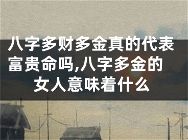 八字多财多金真的代表富贵命吗,八字多金的女人意味着什么