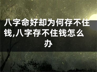 八字命好却为何存不住钱,八字存不住钱怎么办