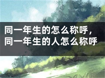 同一年生的怎么称呼，同一年生的人怎么称呼
