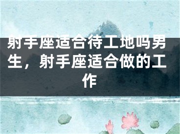 射手座适合待工地吗男生，射手座适合做的工作