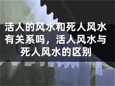 活人的风水和死人风水有关系吗，活人风水与死人风水的区别
