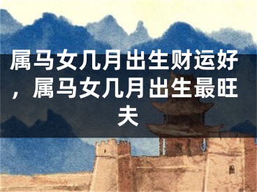 属马女几月出生财运好，属马女几月出生最旺夫