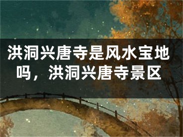 洪洞兴唐寺是风水宝地吗，洪洞兴唐寺景区