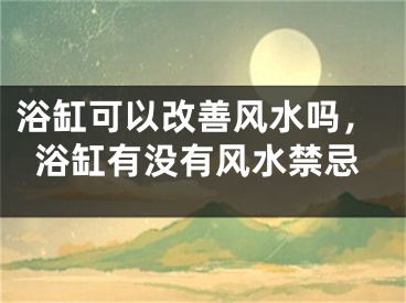 浴缸可以改善风水吗,浴缸有没有风水禁忌