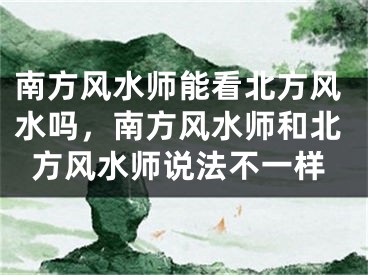 南方风水师能看北方风水吗，南方风水师和北方风水师说法不一样