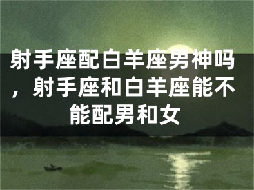 射手座配白羊座男神吗，射手座和白羊座能不能配男和女
