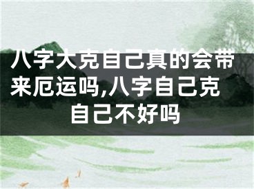 八字大克自己真的会带来厄运吗,八字自己克自己不好吗
