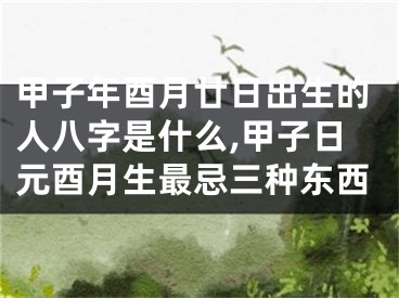 甲子年酉月廿日出生的人八字是什么,甲子日元酉月生最忌三种东西