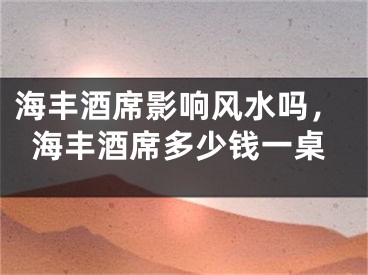 海丰酒席影响风水吗，海丰酒席多少钱一桌