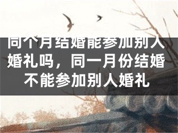 同个月结婚能参加别人婚礼吗，同一月份结婚不能参加别人婚礼
