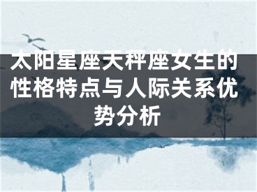 太阳星座天秤座女生的性格特点与人际关系优势分析