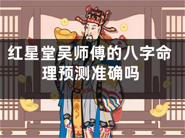 红星堂吴师傅的八字命理预测准确吗