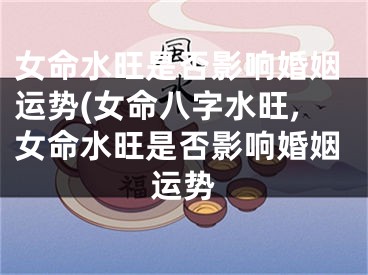 女命水旺是否影响婚姻运势(女命八字水旺,女命水旺是否影响婚姻运势