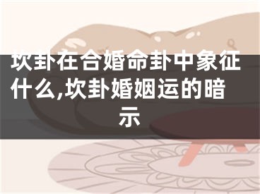 坎卦在合婚命卦中象征什么,坎卦婚姻运的暗示