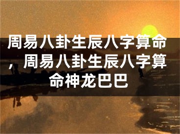 周易八卦生辰八字算命，周易八卦生辰八字算命神龙巴巴