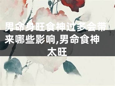 男命身旺食神过多会带来哪些影响,男命食神太旺
