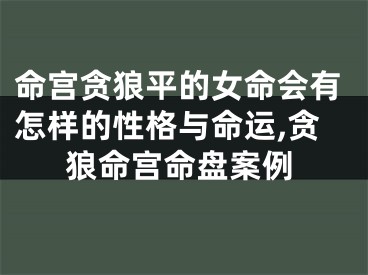 命宫贪狼平的女命会有怎样的性格与命运,贪狼命宫命盘案例