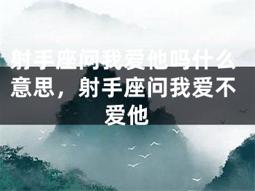 射手座问我爱他吗什么意思，射手座问我爱不爱他